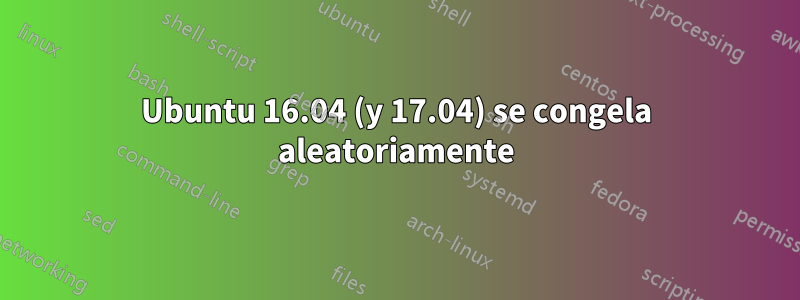 Ubuntu 16.04 (y 17.04) se congela aleatoriamente