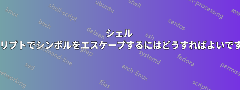 シェル スクリプトでシンボルをエスケープするにはどうすればよいですか?