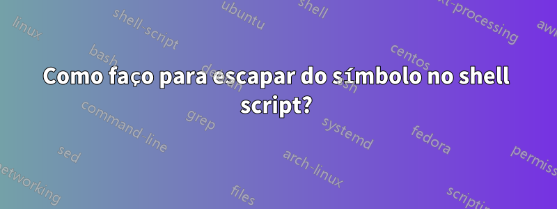 Como faço para escapar do símbolo no shell script?