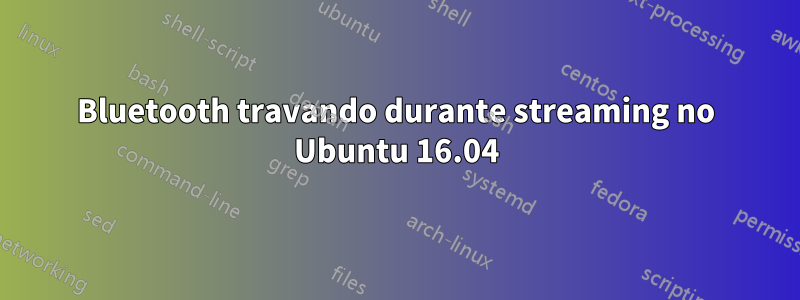 Bluetooth travando durante streaming no Ubuntu 16.04