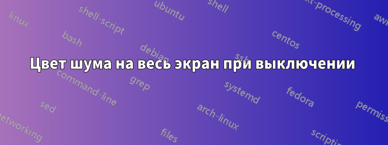 Цвет шума на весь экран при выключении