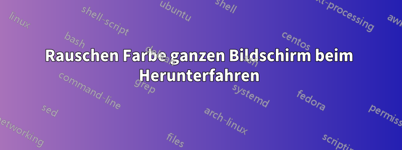 Rauschen Farbe ganzen Bildschirm beim Herunterfahren