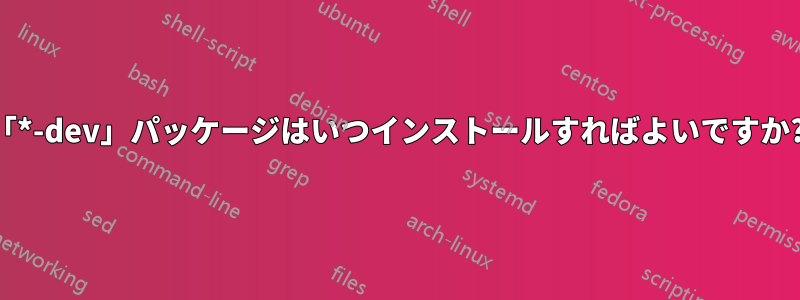 「*-dev」パッケージはいつインストールすればよいですか?