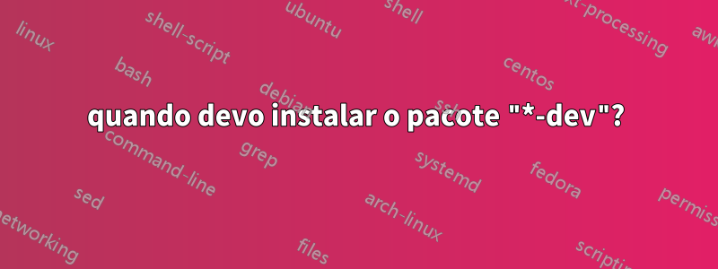 quando devo instalar o pacote "*-dev"?