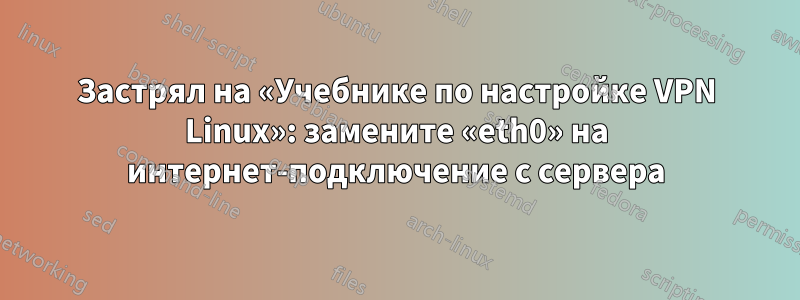 Застрял на «Учебнике по настройке VPN Linux»: замените «eth0» на интернет-подключение с сервера