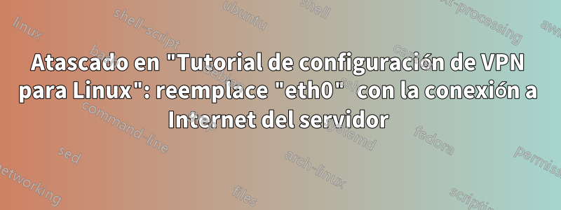 Atascado en "Tutorial de configuración de VPN para Linux": reemplace "eth0" con la conexión a Internet del servidor