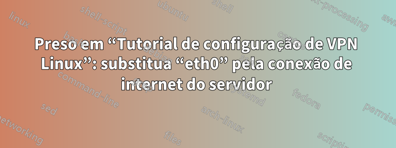 Preso em “Tutorial de configuração de VPN Linux”: substitua “eth0” pela conexão de internet do servidor