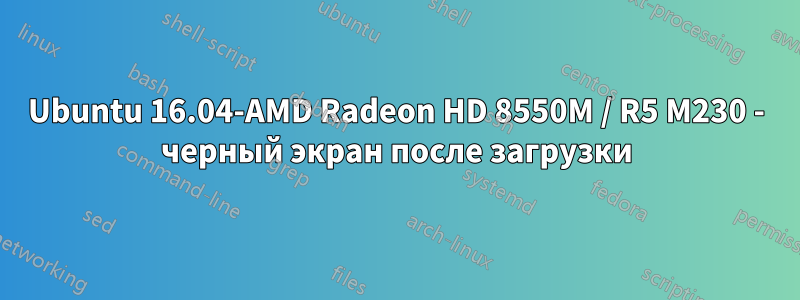 Ubuntu 16.04-AMD Radeon HD 8550M / R5 M230 - черный экран после загрузки