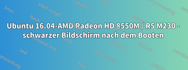 Ubuntu 16.04-AMD Radeon HD 8550M / R5 M230 - schwarzer Bildschirm nach dem Booten