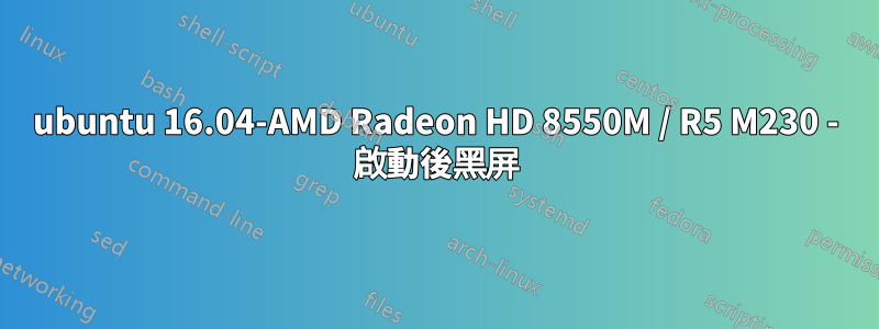 ubuntu 16.04-AMD Radeon HD 8550M / R5 M230 - 啟動後黑屏