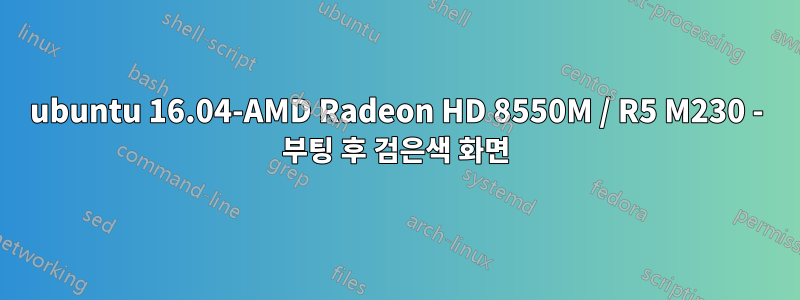 ubuntu 16.04-AMD Radeon HD 8550M / R5 M230 - 부팅 후 검은색 화면