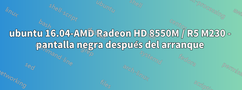 ubuntu 16.04-AMD Radeon HD 8550M / R5 M230 - pantalla negra después del arranque