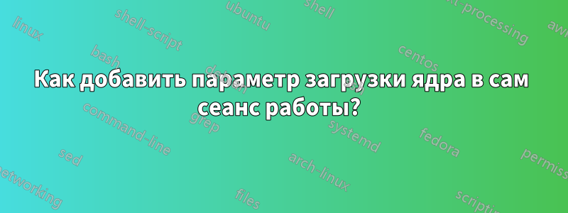 Как добавить параметр загрузки ядра в сам сеанс работы? 