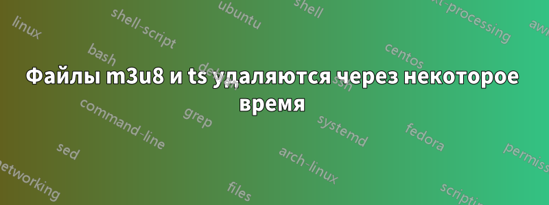 Файлы m3u8 и ts удаляются через некоторое время