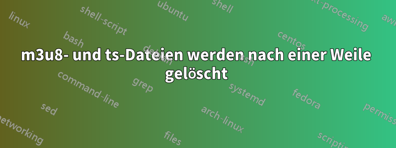 m3u8- und ts-Dateien werden nach einer Weile gelöscht