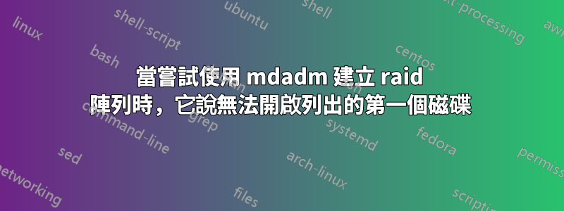 當嘗試使用 mdadm 建立 raid 陣列時，它說無法開啟列出的第一個磁碟