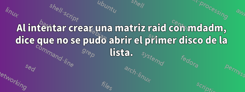 Al intentar crear una matriz raid con mdadm, dice que no se pudo abrir el primer disco de la lista.