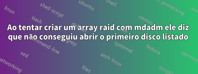 Ao tentar criar um array raid com mdadm ele diz que não conseguiu abrir o primeiro disco listado