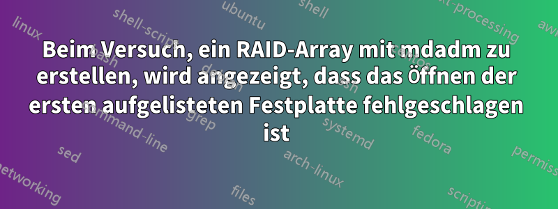 Beim Versuch, ein RAID-Array mit mdadm zu erstellen, wird angezeigt, dass das Öffnen der ersten aufgelisteten Festplatte fehlgeschlagen ist