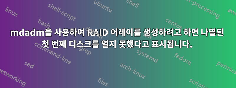 mdadm을 사용하여 RAID 어레이를 생성하려고 하면 나열된 첫 번째 디스크를 열지 못했다고 표시됩니다.