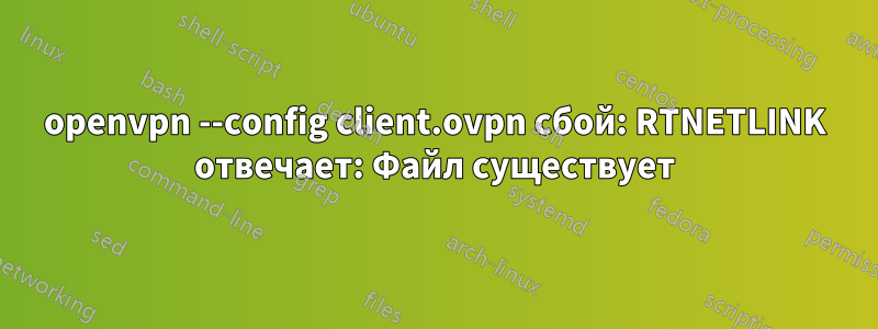 openvpn --config client.ovpn сбой: RTNETLINK отвечает: Файл существует