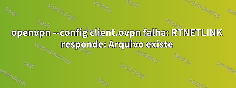 openvpn --config client.ovpn falha: RTNETLINK responde: Arquivo existe