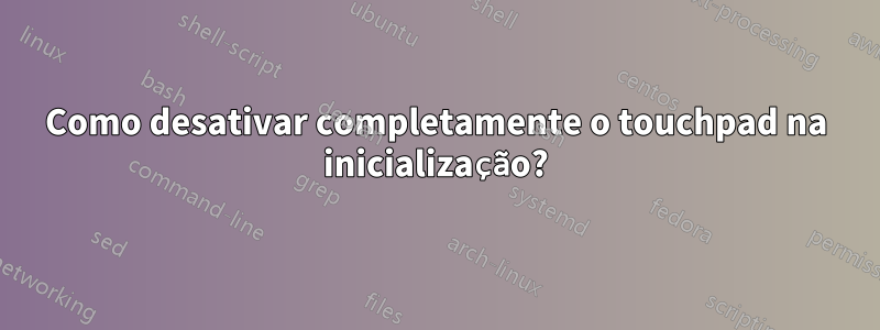 Como desativar completamente o touchpad na inicialização?