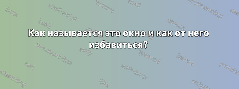 Как называется это окно и как от него избавиться?