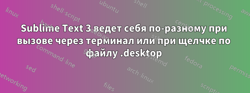 Sublime Text 3 ведет себя по-разному при вызове через терминал или при щелчке по файлу .desktop