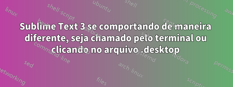 Sublime Text 3 se comportando de maneira diferente, seja chamado pelo terminal ou clicando no arquivo .desktop