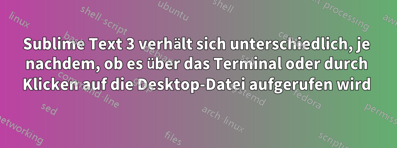 Sublime Text 3 verhält sich unterschiedlich, je nachdem, ob es über das Terminal oder durch Klicken auf die Desktop-Datei aufgerufen wird