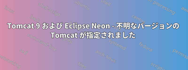 Tomcat 9 および Eclipse Neon - 不明なバージョンの Tomcat が指定されました