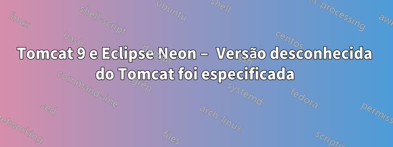 Tomcat 9 e Eclipse Neon – Versão desconhecida do Tomcat foi especificada