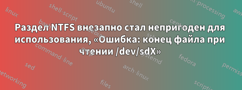 Раздел NTFS внезапно стал непригоден для использования, «Ошибка: конец файла при чтении /dev/sdX»