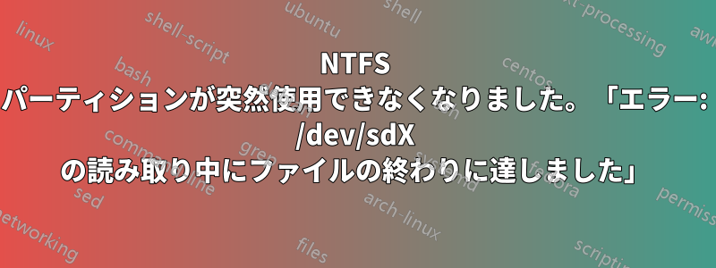 NTFS パーティションが突然使用できなくなりました。「エラー: /dev/sdX の読み取り中にファイルの終わりに達しました」