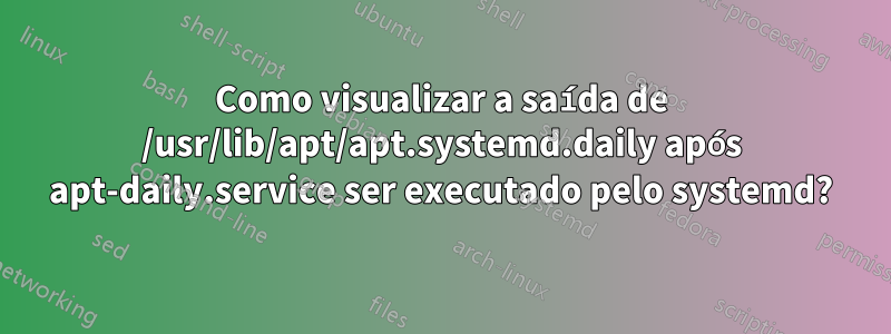 Como visualizar a saída de /usr/lib/apt/apt.systemd.daily após apt-daily.service ser executado pelo systemd?