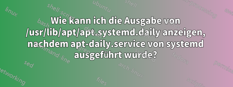 Wie kann ich die Ausgabe von /usr/lib/apt/apt.systemd.daily anzeigen, nachdem apt-daily.service von systemd ausgeführt wurde?