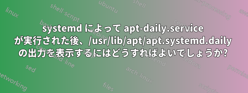 systemd によって apt-daily.service が実行された後、/usr/lib/apt/apt.systemd.daily の出力を表示するにはどうすればよいでしょうか?