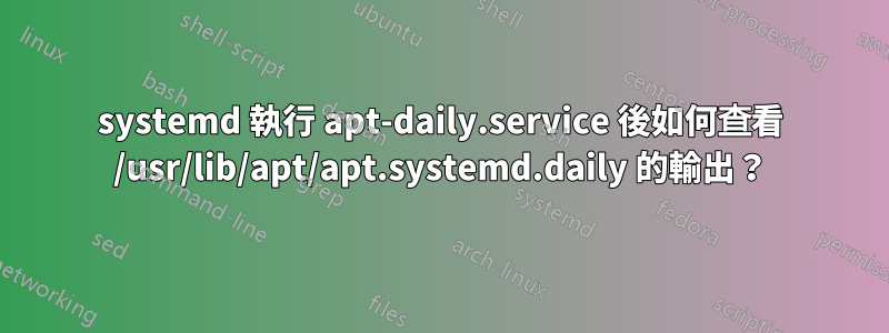 systemd 執行 apt-daily.service 後如何查看 /usr/lib/apt/apt.systemd.daily 的輸出？