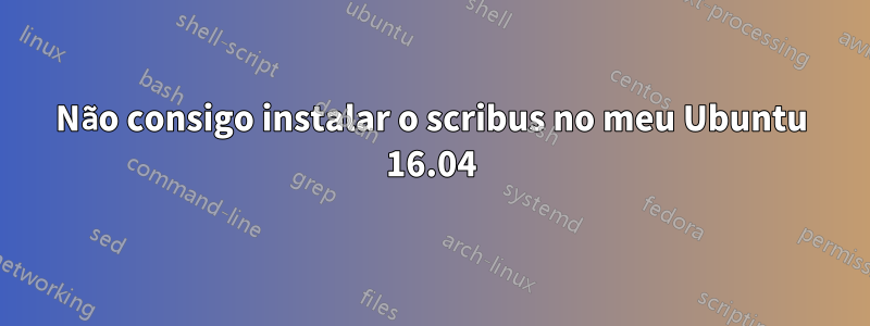 Não consigo instalar o scribus no meu Ubuntu 16.04