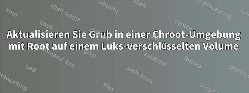 Aktualisieren Sie Grub in einer Chroot-Umgebung mit Root auf einem Luks-verschlüsselten Volume