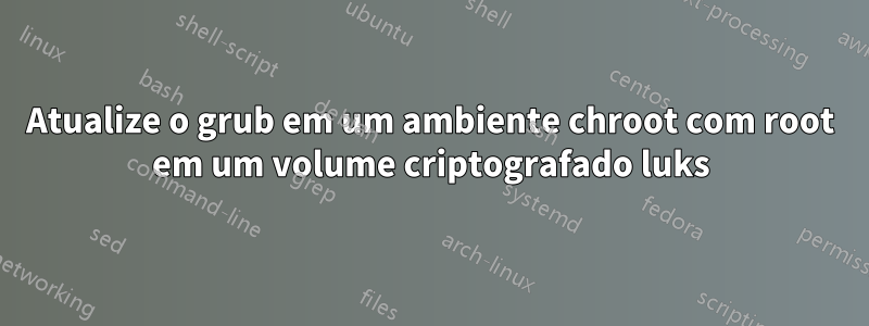 Atualize o grub em um ambiente chroot com root em um volume criptografado luks