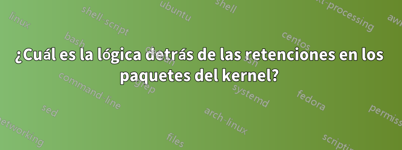 ¿Cuál es la lógica detrás de las retenciones en los paquetes del kernel?