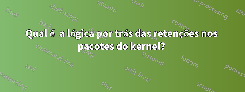 Qual é a lógica por trás das retenções nos pacotes do kernel?