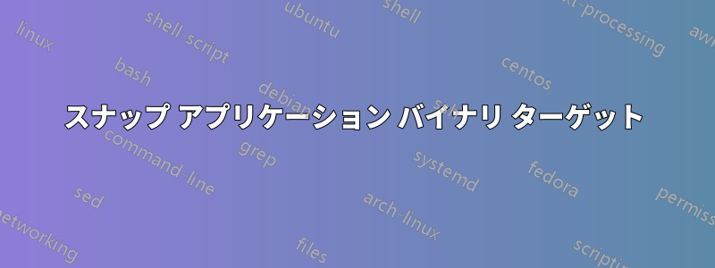 スナップ アプリケーション バイナリ ターゲット