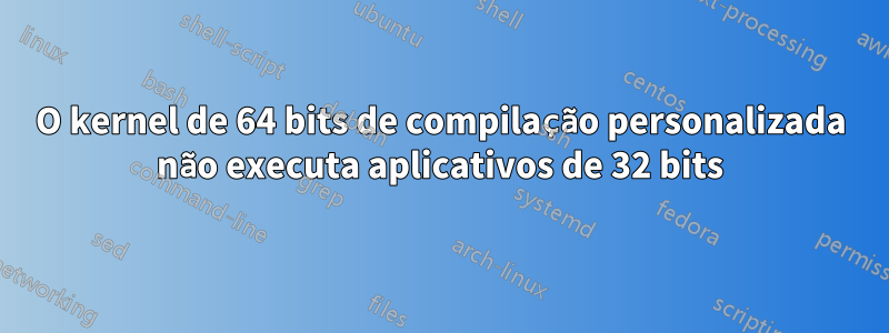 O kernel de 64 bits de compilação personalizada não executa aplicativos de 32 bits