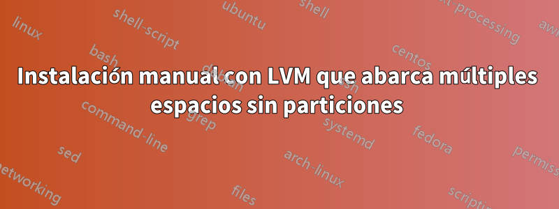 Instalación manual con LVM que abarca múltiples espacios sin particiones