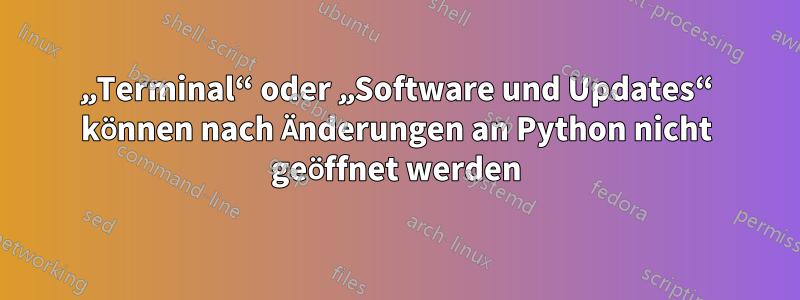 „Terminal“ oder „Software und Updates“ können nach Änderungen an Python nicht geöffnet werden