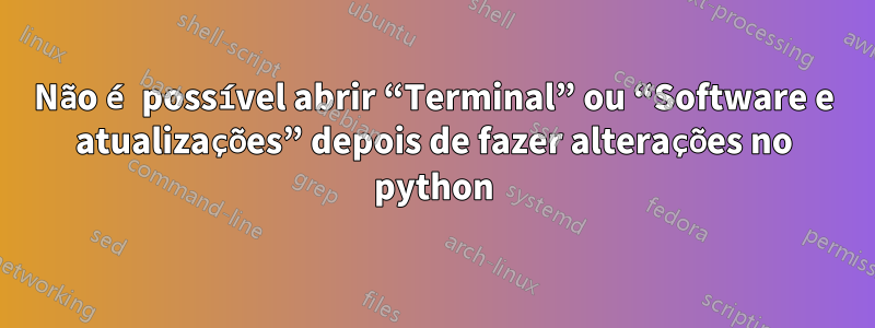 Não é possível abrir “Terminal” ou “Software e atualizações” depois de fazer alterações no python