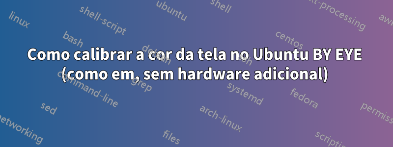 Como calibrar a cor da tela no Ubuntu BY EYE (como em, sem hardware adicional)